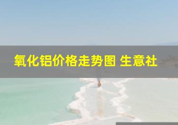 氧化铝价格走势图 生意社